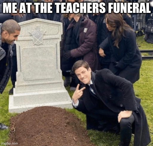 Grant Gustin over grave | ME AT THE TEACHERS FUNERAL | image tagged in grant gustin over grave | made w/ Imgflip meme maker