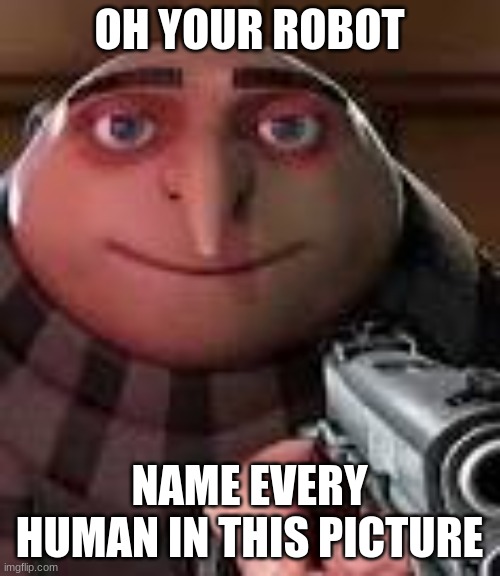 Gru with Gun | OH YOUR ROBOT NAME EVERY HUMAN IN THIS PICTURE | image tagged in gru with gun | made w/ Imgflip meme maker