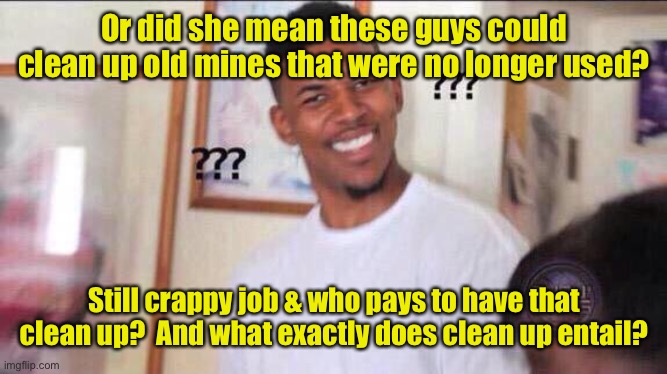 Black guy confused | Or did she mean these guys could clean up old mines that were no longer used? Still crappy job & who pays to have that clean up?  And what e | image tagged in black guy confused | made w/ Imgflip meme maker