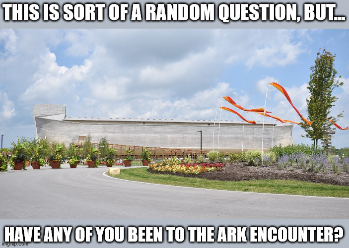 THIS IS SORT OF A RANDOM QUESTION, BUT... HAVE ANY OF YOU BEEN TO THE ARK ENCOUNTER? | made w/ Imgflip meme maker