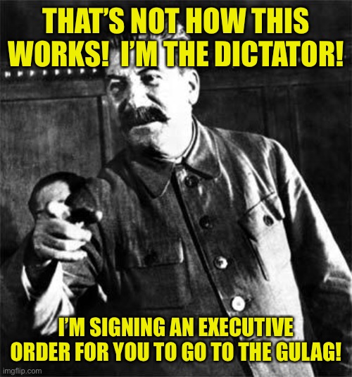 Stalin | THAT’S NOT HOW THIS WORKS!  I’M THE DICTATOR! I’M SIGNING AN EXECUTIVE ORDER FOR YOU TO GO TO THE GULAG! | image tagged in stalin | made w/ Imgflip meme maker