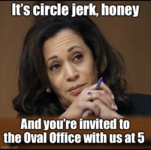 Kamala Harris  | It’s circle jerk, honey And you’re invited to the Oval Office with us at 5 | image tagged in kamala harris | made w/ Imgflip meme maker