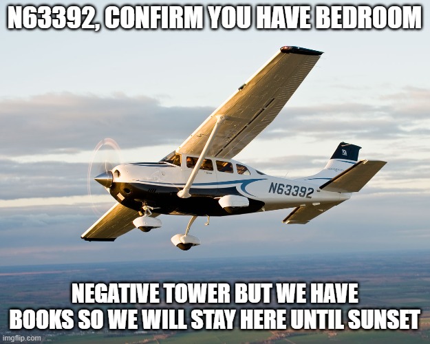 Flying until bedtime | N63392, CONFIRM YOU HAVE BEDROOM; NEGATIVE TOWER BUT WE HAVE BOOKS SO WE WILL STAY HERE UNTIL SUNSET | image tagged in cessna,aviation,memes,aviation memes,funny memes | made w/ Imgflip meme maker