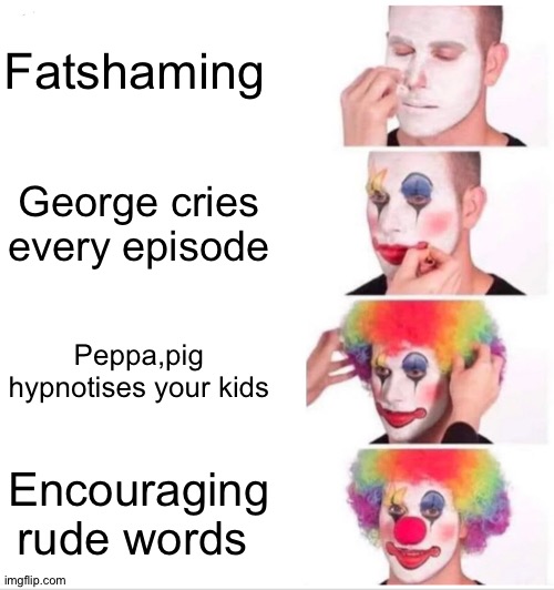 Peppa pig | Fatshaming; George cries every episode; Peppa,pig hypnotises your kids; Encouraging rude words | image tagged in memes,clown applying makeup | made w/ Imgflip meme maker