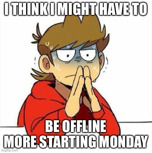 Uncomfortable | I THINK I MIGHT HAVE TO; BE OFFLINE MORE STARTING MONDAY | image tagged in uncomfortable | made w/ Imgflip meme maker