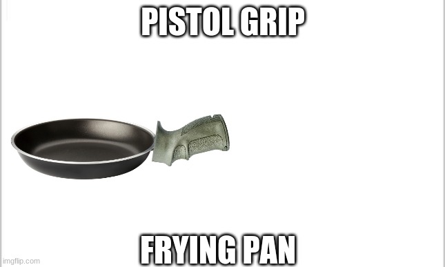 taktiks | PISTOL GRIP; FRYING PAN | image tagged in white background | made w/ Imgflip meme maker