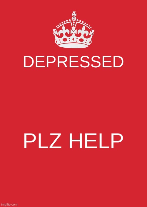 Keep Calm And Carry On Red Meme | DEPRESSED; PLZ HELP | image tagged in memes,keep calm and carry on red | made w/ Imgflip meme maker