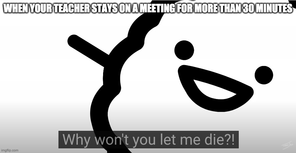 I want to die | WHEN YOUR TEACHER STAYS ON A MEETING FOR MORE THAN 30 MINUTES | image tagged in die,covid,school,life sucks,i want to die,meeting | made w/ Imgflip meme maker