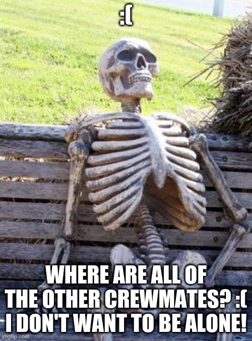 WHERE ARE ALL OF THE CREWMATES????!!!!!!! | :(; WHERE ARE ALL OF THE OTHER CREWMATES? :( I DON'T WANT TO BE ALONE! | image tagged in memes,waiting skeleton | made w/ Imgflip meme maker