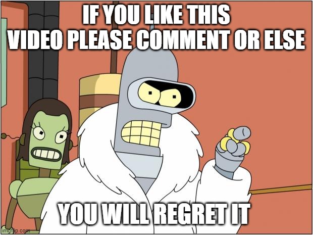 Bender Meme | IF YOU LIKE THIS VIDEO PLEASE COMMENT OR ELSE; YOU WILL REGRET IT | image tagged in memes,bender | made w/ Imgflip meme maker