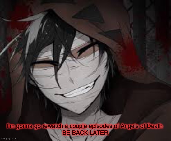 Self torture...yey | I’m gonna go rewatch a couple episodes of Angels of Death 
BE BACK LATER | made w/ Imgflip meme maker