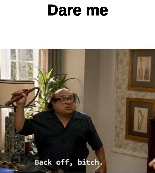 Back Off Bitch | Dare me | image tagged in back off bitch | made w/ Imgflip meme maker