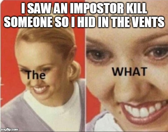 the WHAT | I SAW AN IMPOSTOR KILL SOMEONE SO I HID IN THE VENTS | image tagged in the what | made w/ Imgflip meme maker