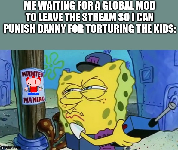 I wish someone remove their mod for defending danny | ME WAITING FOR A GLOBAL MOD TO LEAVE THE STREAM SO I CAN PUNISH DANNY FOR TORTURING THE KIDS: | image tagged in spongebob wanted maniac,danny,wanted dead or alive,one piece wanted poster template,moderators,mods | made w/ Imgflip meme maker