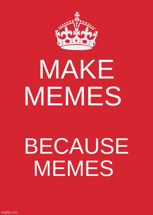 Keep Calm And Carry On Red Meme | MAKE MEMES; BECAUSE MEMES | image tagged in memes,keep calm and carry on red | made w/ Imgflip meme maker