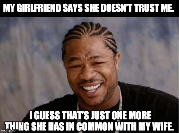 Trust | MY GIRLFRIEND SAYS SHE DOESN’T TRUST ME. I GUESS THAT’S JUST ONE MORE THING SHE HAS IN COMMON WITH MY WIFE. | image tagged in memes,yo dawg heard you | made w/ Imgflip meme maker