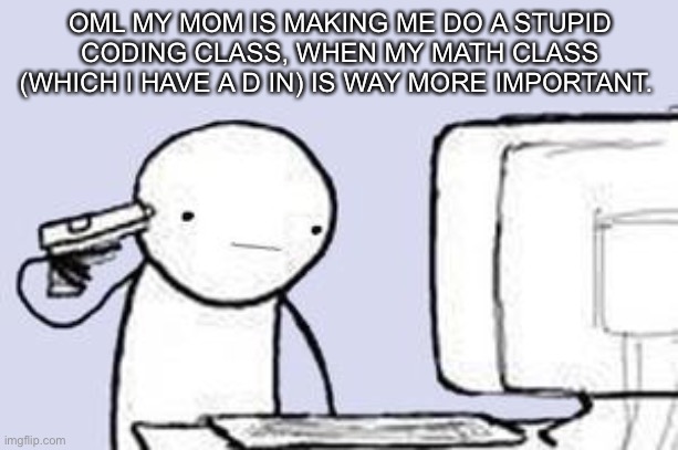Math is way more important | OML MY MOM IS MAKING ME DO A STUPID CODING CLASS, WHEN MY MATH CLASS (WHICH I HAVE A D IN) IS WAY MORE IMPORTANT. | image tagged in computer suicide | made w/ Imgflip meme maker