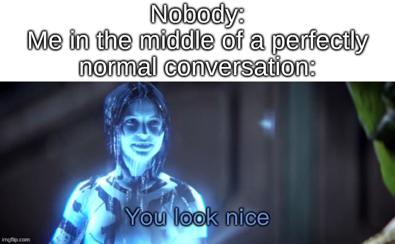 lol | Nobody:
Me in the middle of a perfectly normal conversation: | image tagged in you look nice | made w/ Imgflip meme maker