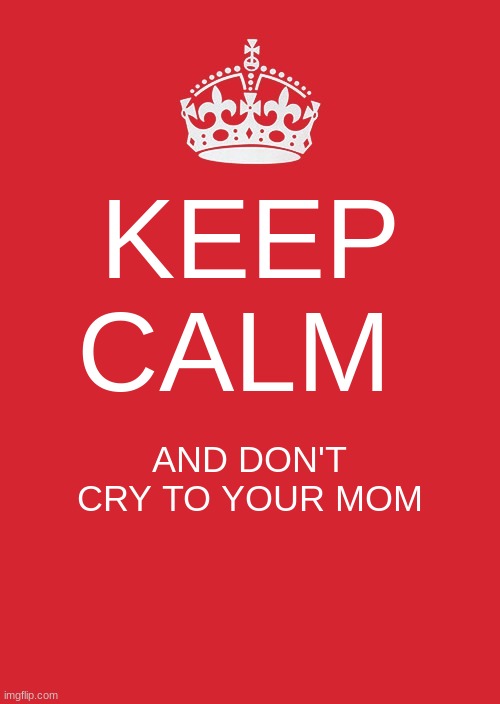 Keep Calm And Carry On Red Meme | KEEP CALM; AND DON'T CRY TO YOUR MOM | image tagged in memes,keep calm and carry on red | made w/ Imgflip meme maker