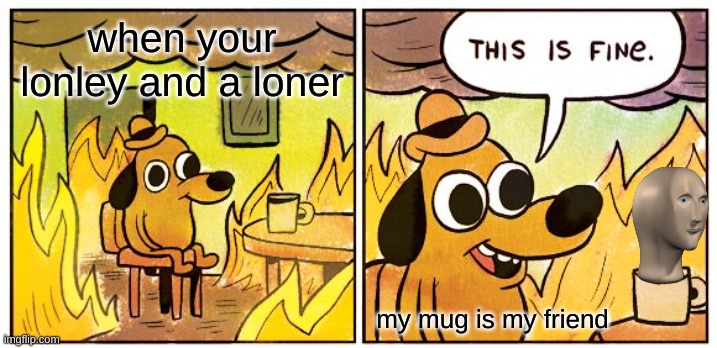 Loner | when your lonley and a loner; my mug is my friend | image tagged in memes,this is fine | made w/ Imgflip meme maker