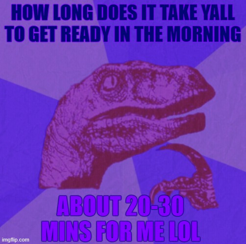 This includes making/eating breakfast and getting my brother ready for school lol | HOW LONG DOES IT TAKE YALL TO GET READY IN THE MORNING; ABOUT 20-30 MINS FOR ME LOL | image tagged in purple philosoraptor | made w/ Imgflip meme maker