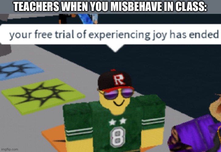 LOL | TEACHERS WHEN YOU MISBEHAVE IN CLASS: | image tagged in your free trial of experiencing joy has ended,class,teachers,school,funny,memes | made w/ Imgflip meme maker