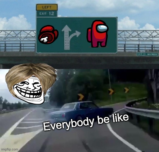 Left Exit 12 Off Ramp | Everybody be like | image tagged in memes,left exit 12 off ramp | made w/ Imgflip meme maker