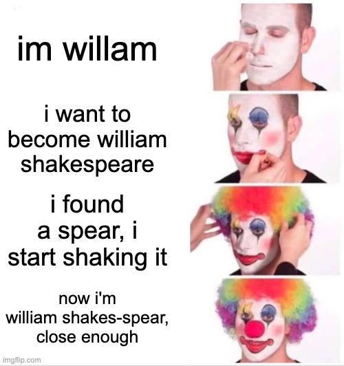 Clown Applying Makeup Meme | im willam; i want to become william shakespeare; i found a spear, i start shaking it; now i'm william shakes-spear, close enough | image tagged in memes,clown applying makeup | made w/ Imgflip meme maker