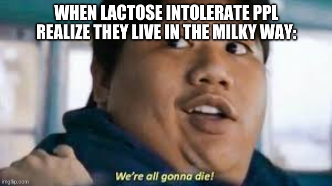 lol | WHEN LACTOSE INTOLERATE PPL REALIZE THEY LIVE IN THE MILKY WAY: | image tagged in we re all gonna die,repost,memes | made w/ Imgflip meme maker
