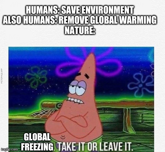 This is why you should never save the world | HUMANS: SAVE ENVIRONMENT
ALSO HUMANS: REMOVE GLOBAL WARMING
NATURE:; GLOBAL FREEZING | image tagged in 3 take it or leave it,save the earth | made w/ Imgflip meme maker