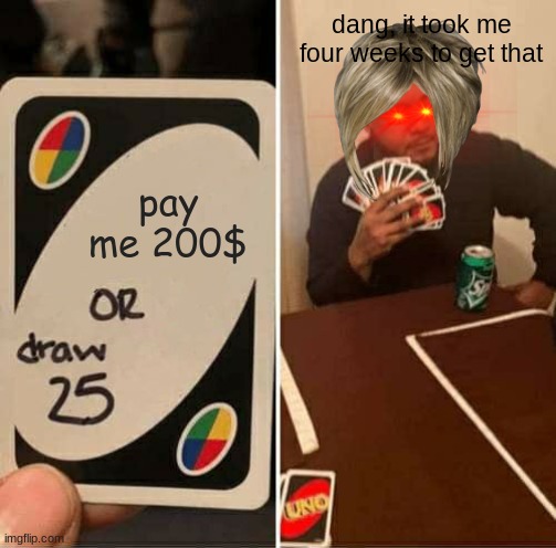 pay out | dang, it took me four weeks to get that; pay me 200$ | image tagged in memes,uno draw 25 cards | made w/ Imgflip meme maker