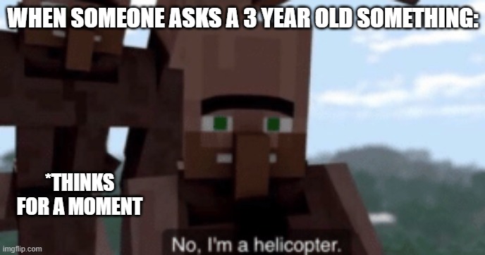 helicopter | WHEN SOMEONE ASKS A 3 YEAR OLD SOMETHING:; *THINKS FOR A MOMENT | image tagged in i am a helicopter | made w/ Imgflip meme maker