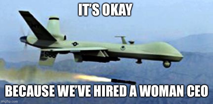 Women Owned Killers | IT’S OKAY; BECAUSE WE’VE HIRED A WOMAN CEO | image tagged in drone shooting missle | made w/ Imgflip meme maker