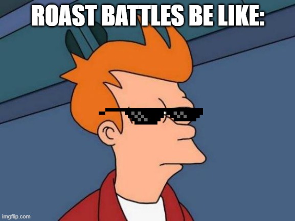 R O A S T | ROAST BATTLES BE LIKE: | image tagged in meme | made w/ Imgflip meme maker
