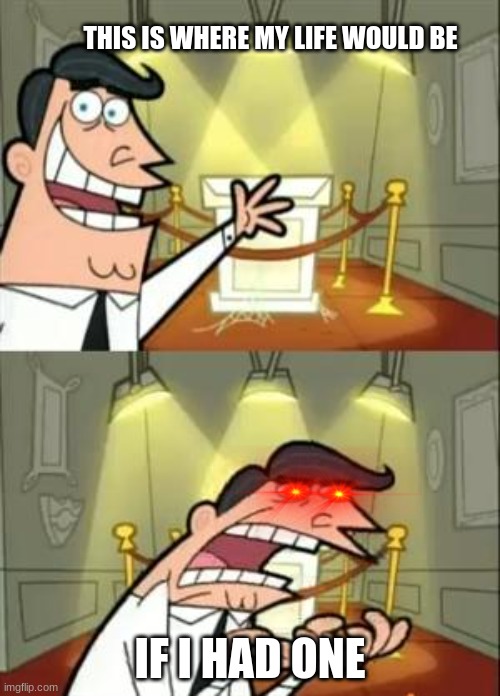 this is where my life would be | THIS IS WHERE MY LIFE WOULD BE; IF I HAD ONE | made w/ Imgflip meme maker