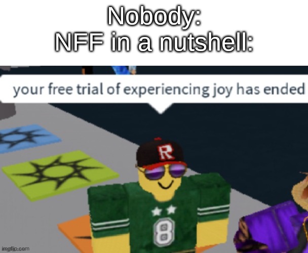 lmao why did I make this- | Nobody:
NFF in a nutshell: | made w/ Imgflip meme maker