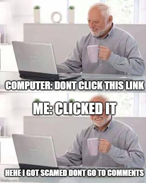 Hide the Pain Harold Meme | COMPUTER: DONT CLICK THIS LINK; ME: CLICKED IT; HEHE I GOT SCAMED DONT GO TO COMMENTS | image tagged in memes,hide the pain harold | made w/ Imgflip meme maker