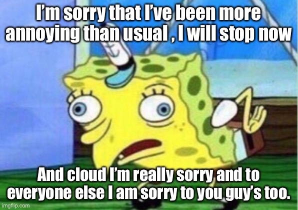 Yeah I know this is a stupid apology but I wanted to do it anyway. | I’m sorry that I’ve been more annoying than usual , I will stop now; And cloud I’m really sorry and to everyone else I am sorry to you guy’s too. | image tagged in memes,mocking spongebob | made w/ Imgflip meme maker
