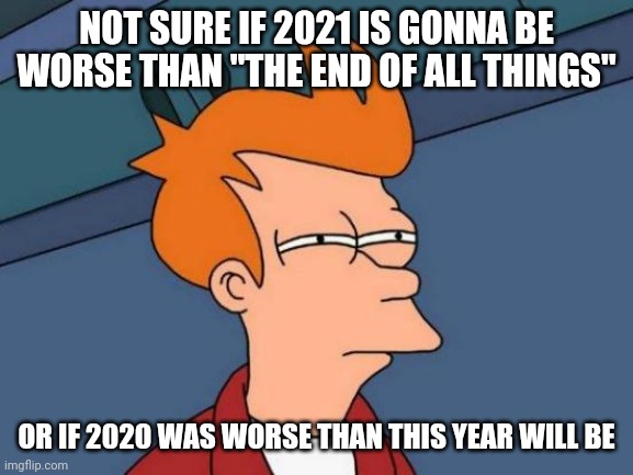 Futurama Fry | NOT SURE IF 2021 IS GONNA BE WORSE THAN "THE END OF ALL THINGS"; OR IF 2020 WAS WORSE THAN THIS YEAR WILL BE | image tagged in memes,futurama fry,2020 sucked,covid-19,2021,savage memes | made w/ Imgflip meme maker
