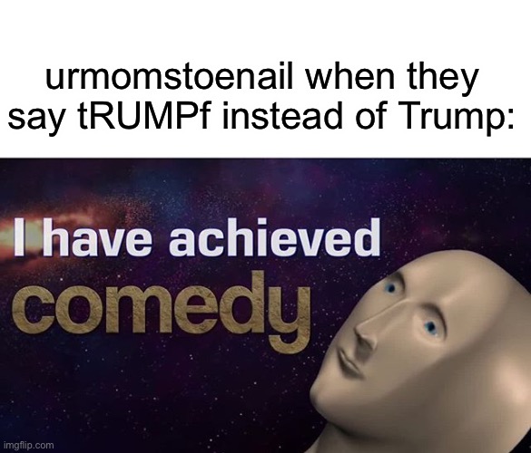 I have achieved COMEDY | urmomstoenail when they say tRUMPf instead of Trump: | image tagged in i have achieved comedy | made w/ Imgflip meme maker