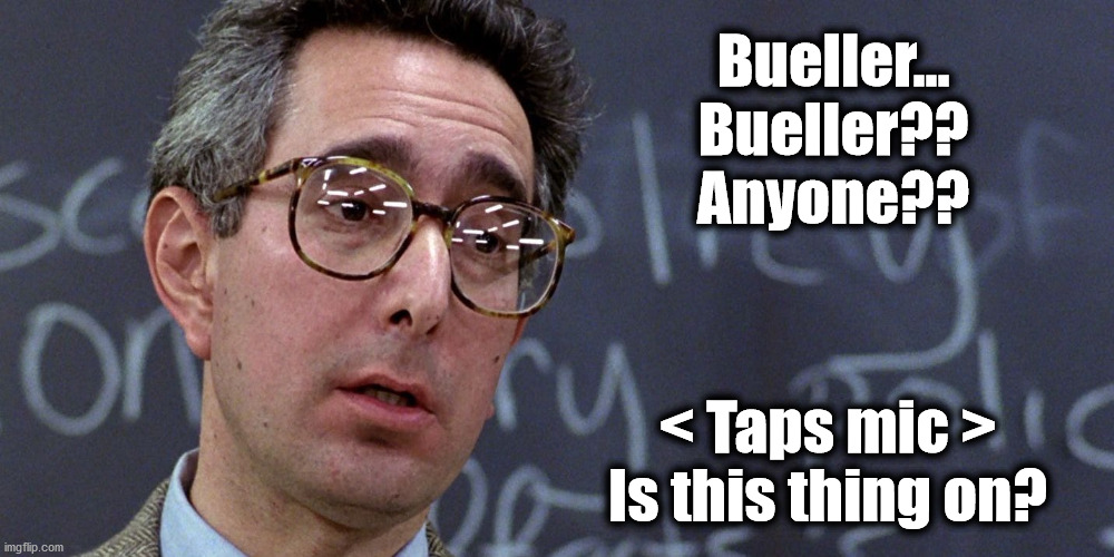 Ben Stein - Bueller?? | Bueller...
Bueller??
Anyone?? < Taps mic >
Is this thing on? | image tagged in ben stein -- bueller bueller | made w/ Imgflip meme maker