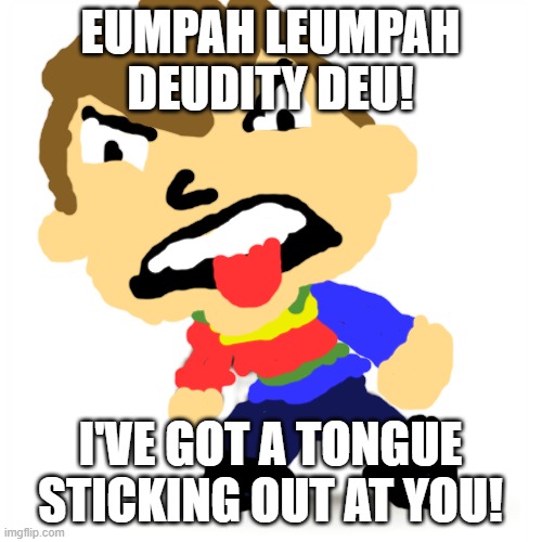 sackboy is mad | EUMPAH LEUMPAH DEUDITY DEU! I'VE GOT A TONGUE STICKING OUT AT YOU! | image tagged in sackboy is mad | made w/ Imgflip meme maker