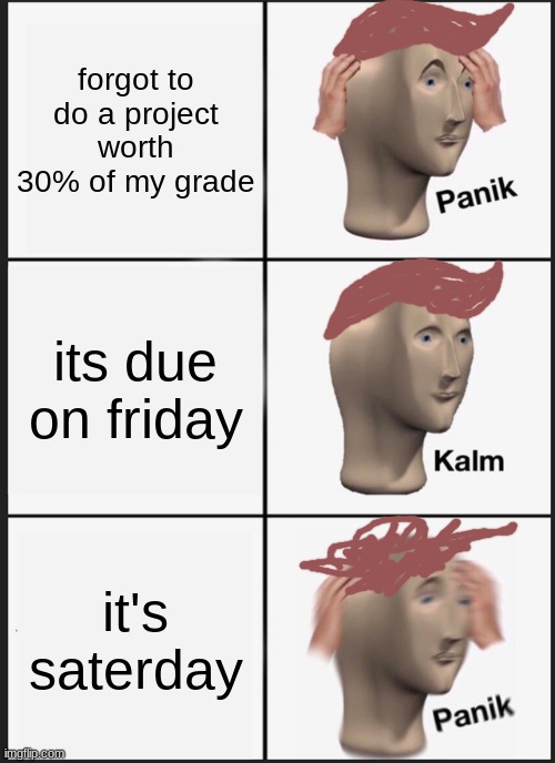 Panik Kalm Panik | forgot to do a project worth 30% of my grade; its due on friday; it's saterday | image tagged in memes,panik kalm panik | made w/ Imgflip meme maker