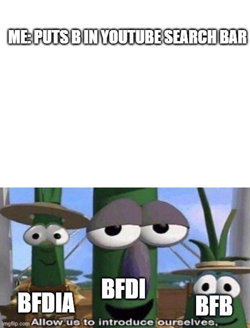  ME: PUTS B IN YOUTUBE SEARCH BAR; BFDI; BFDIA; BFB | image tagged in blank white template,veggietales 'allow us to introduce ourselfs',bfdia,bfdi,bfb | made w/ Imgflip meme maker