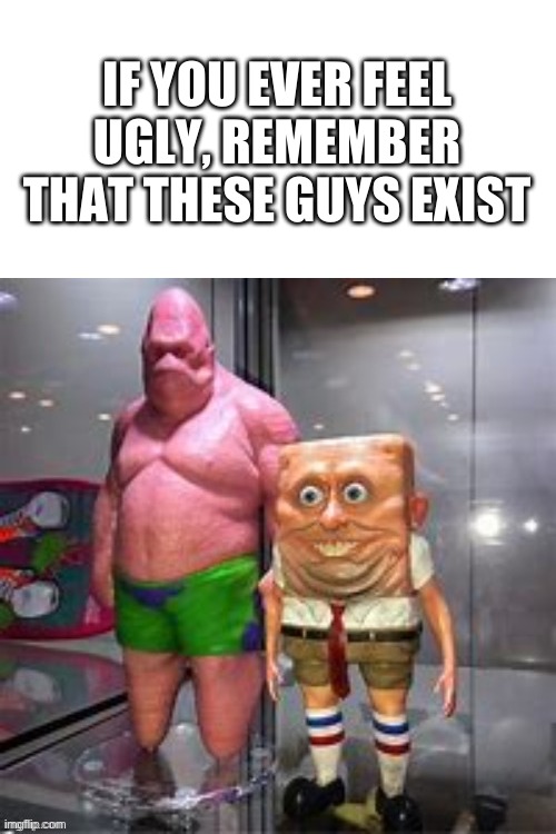 someone else posted this and i had to make a meme out of it | IF YOU EVER FEEL UGLY, REMEMBER THAT THESE GUYS EXIST | image tagged in memes,funny,wtf,spongebob | made w/ Imgflip meme maker