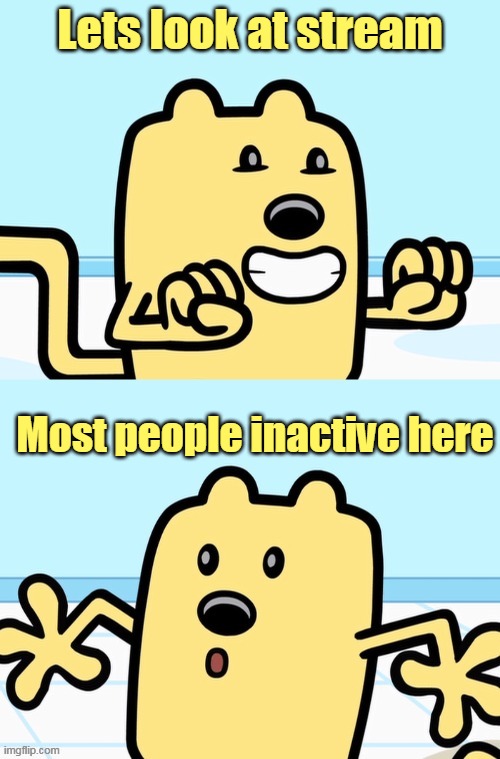 Hey everyone here, BE ACTIVE HERE | Lets look at stream; Most people inactive here | image tagged in wubbzy realization,active,wubbzy,streams | made w/ Imgflip meme maker