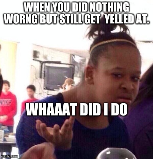 Black Girl Wat Meme | WHEN YOU DID NOTHING WORNG BUT STILL GET  YELLED AT. WHAAAT DID I DO | image tagged in memes,black girl wat | made w/ Imgflip meme maker