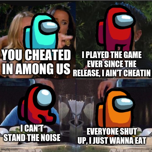 Arguments in a nutshell | I PLAYED THE GAME EVER SINCE THE RELEASE, I AIN'T CHEATIN; YOU CHEATED IN AMONG US; EVERYONE SHUT UP, I JUST WANNA EAT; I CAN'T STAND THE NOISE | image tagged in four panel taylor armstrong pauly d callmecarson cat | made w/ Imgflip meme maker