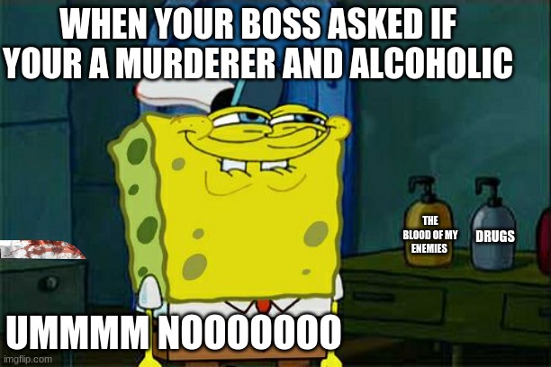 Don't You Squidward Meme | WHEN YOUR BOSS ASKED IF YOUR A MURDERER AND ALCOHOLIC; THE BLOOD OF MY ENEMIES; DRUGS; UMMMM NOOOOOOO | image tagged in memes,don't you squidward | made w/ Imgflip meme maker