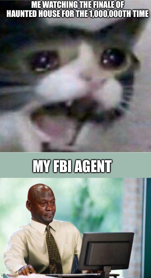 ME WATCHING THE FINALE OF HAUNTED HOUSE FOR THE 1,000,000TH TIME; MY FBI AGENT | image tagged in crying cat,crying michael jordan computer | made w/ Imgflip meme maker